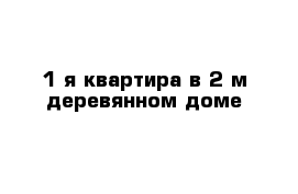 1-я квартира в 2-м деревянном доме